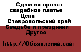 Сдам на прокат свадебное платье  › Цена ­ 15 000 - Ставропольский край Свадьба и праздники » Другое   